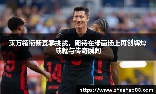莱万领衔新赛季挑战，期待在绿茵场上再创辉煌成就与传奇瞬间