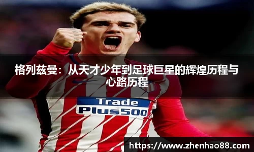 格列兹曼：从天才少年到足球巨星的辉煌历程与心路历程