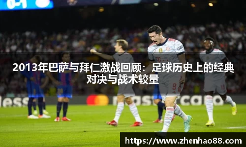 2013年巴萨与拜仁激战回顾：足球历史上的经典对决与战术较量